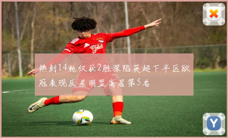 热刺14轮仅获2胜深陷英超下半区欧冠表现反差明显高居第5名