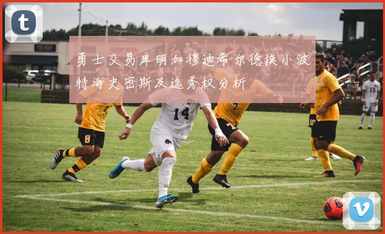 勇士交易库明加穆迪希尔德换小波特海史密斯及选秀权分析