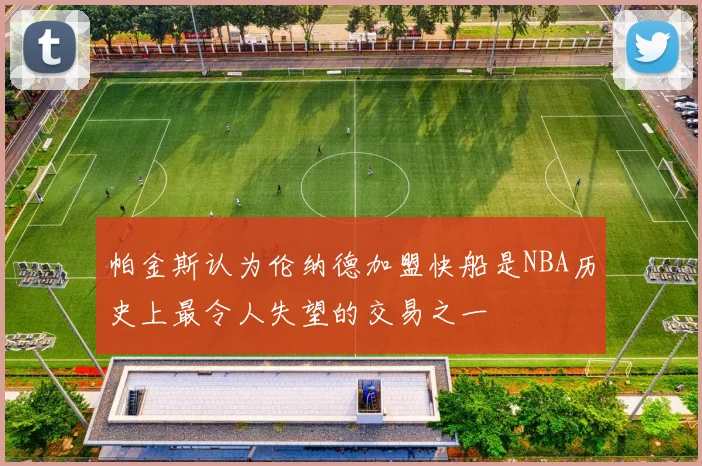 帕金斯认为伦纳德加盟快船是NBA历史上最令人失望的交易之一