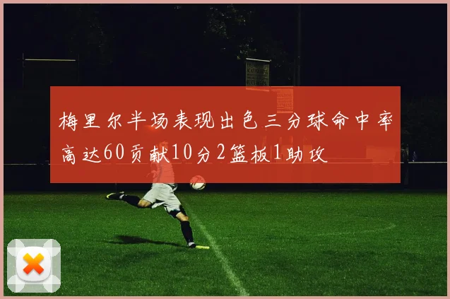 梅里尔半场表现出色三分球命中率高达60贡献10分2篮板1助攻