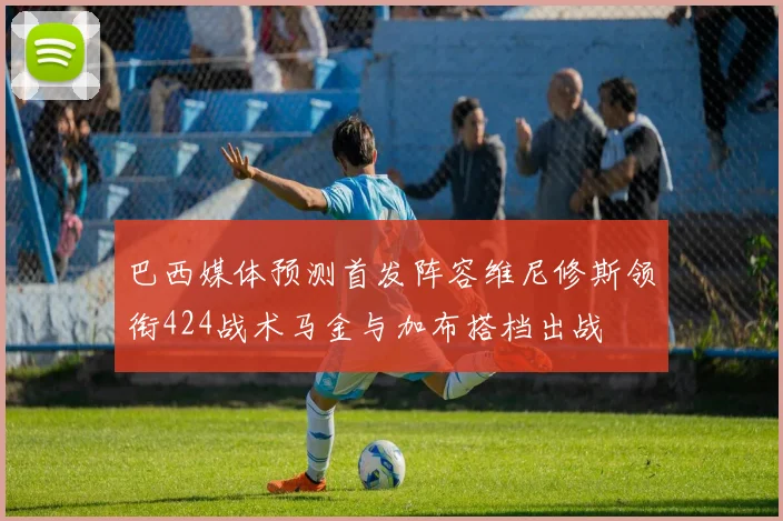 巴西媒体预测首发阵容维尼修斯领衔424战术马金与加布搭档出战