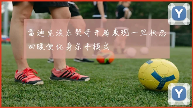 雷迪克谈东契奇开局表现一旦状态回暖便化身杀手模式