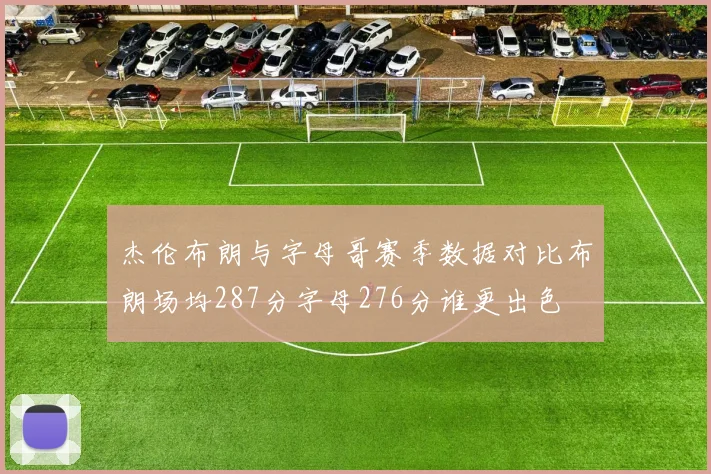 杰伦布朗与字母哥赛季数据对比布朗场均287分字母276分谁更出色