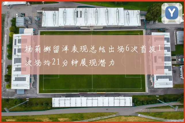 杨莉娜留洋表现总结出场6次首发1次场均21分钟展现潜力
