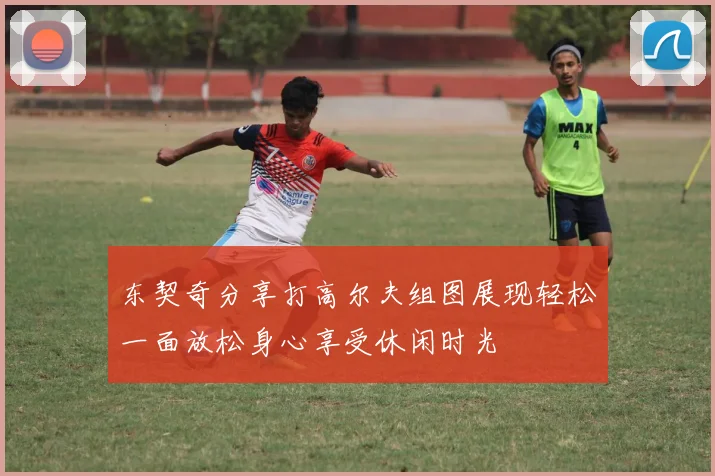 东契奇分享打高尔夫组图展现轻松一面放松身心享受休闲时光