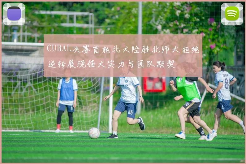CUBAL决赛首轮北大险胜北师大拒绝逆转展现强大实力与团队默契