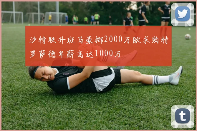 沙特联升班马豪掷2000万欧求购特罗萨德年薪高达1000万