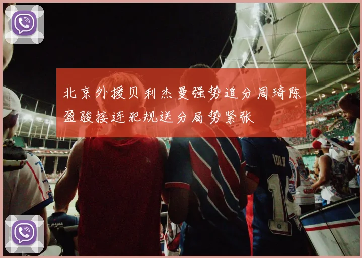 北京外援贝利杰曼强势追分周琦陈盈骏接连犯规送分局势紧张