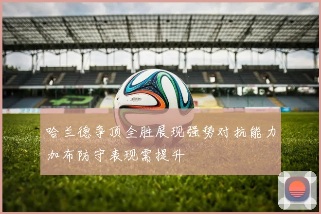哈兰德争顶全胜展现强势对抗能力加布防守表现需提升