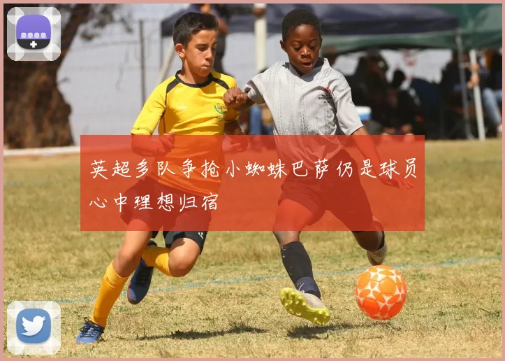 英超多队争抢小蜘蛛巴萨仍是球员心中理想归宿