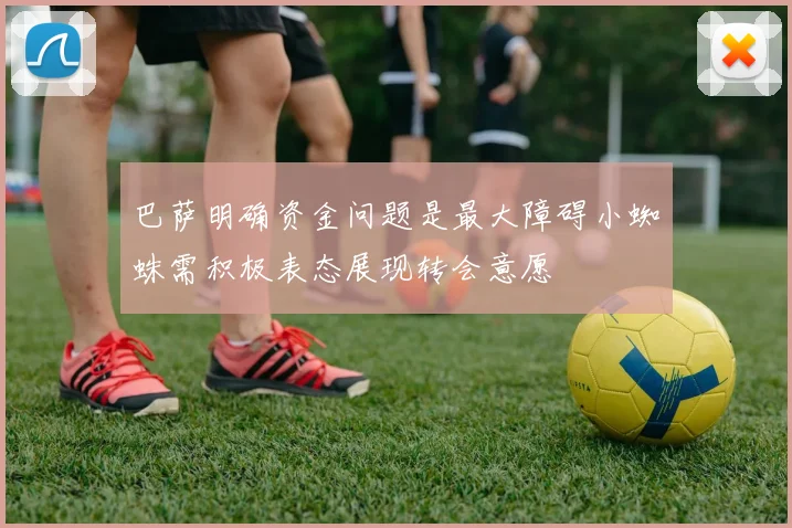 巴萨明确资金问题是最大障碍小蜘蛛需积极表态展现转会意愿
