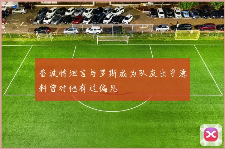 香波特坦言与罗斯成为队友出乎意料曾对他有过偏见