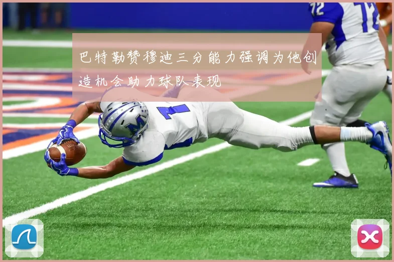 巴特勒赞穆迪三分能力强调为他创造机会助力球队表现
