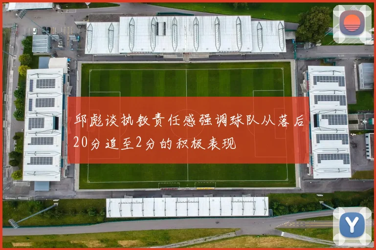 邱彪谈执教责任感强调球队从落后20分追至2分的积极表现
