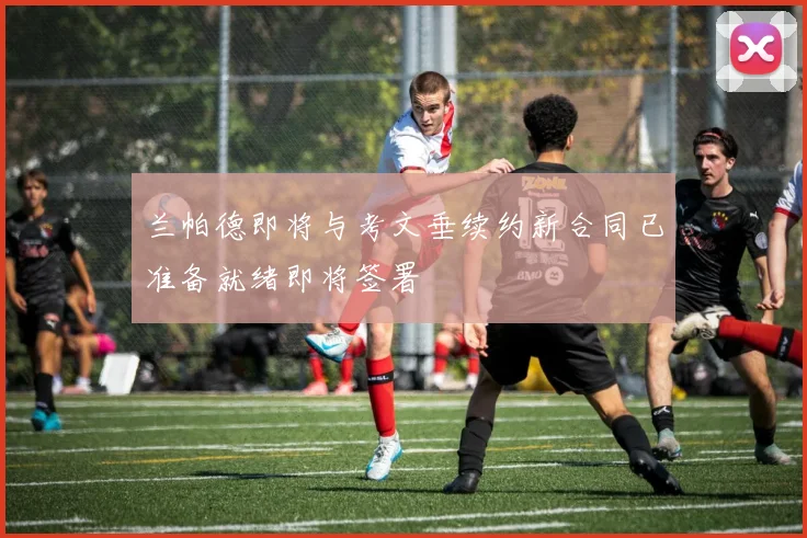 兰帕德即将与考文垂续约新合同已准备就绪即将签署