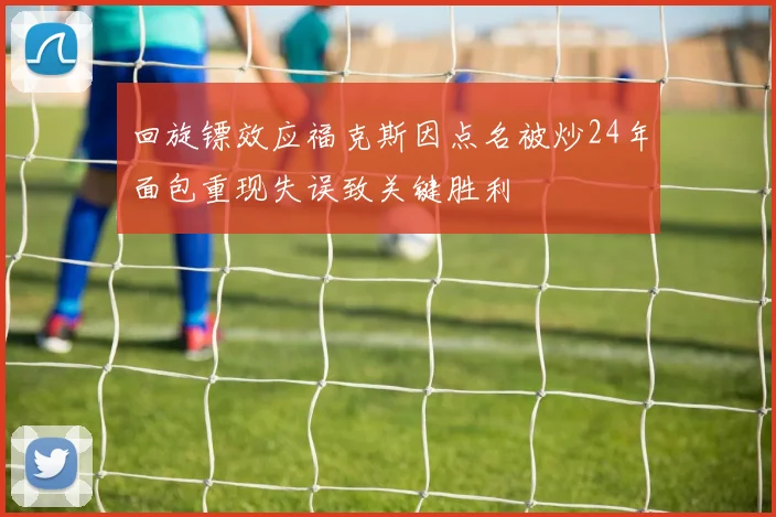 回旋镖效应福克斯因点名被炒24年面包重现失误致关键胜利