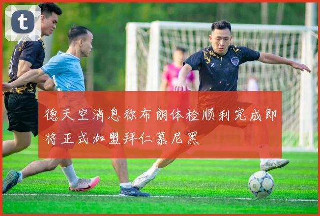 德天空消息称布朗体检顺利完成即将正式加盟拜仁慕尼黑