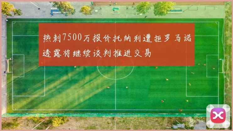热刺7500万报价托纳利遭拒罗马诺透露将继续谈判推进交易