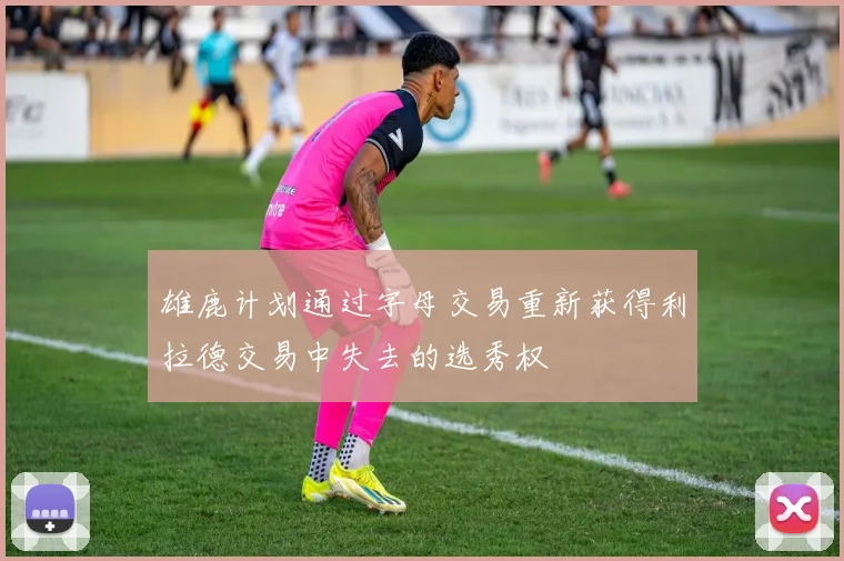 雄鹿计划通过字母交易重新获得利拉德交易中失去的选秀权