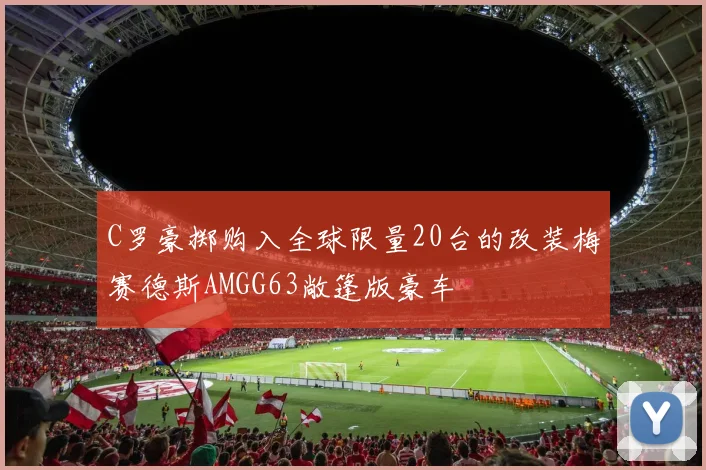 C罗豪掷购入全球限量20台的改装梅赛德斯AMGG63敞篷版豪车