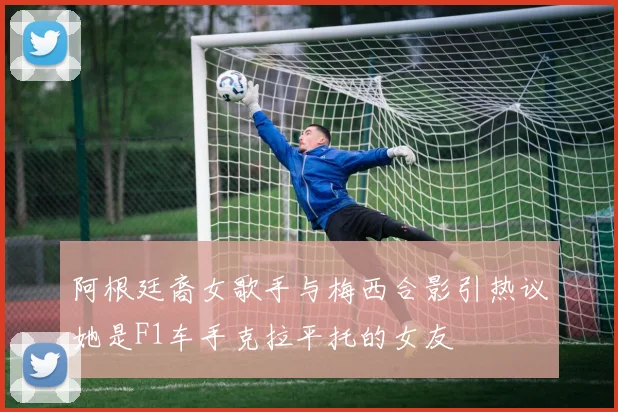 阿根廷裔女歌手与梅西合影引热议她是F1车手克拉平托的女友