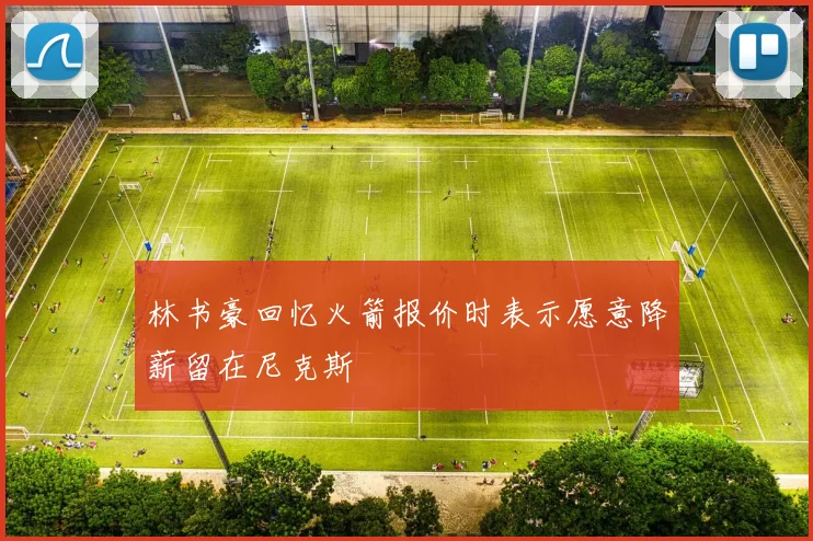 林书豪回忆火箭报价时表示愿意降薪留在尼克斯