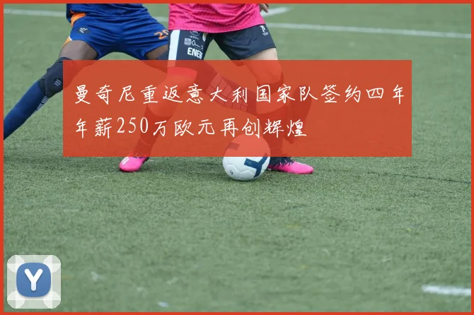 曼奇尼重返意大利国家队签约四年年薪250万欧元再创辉煌