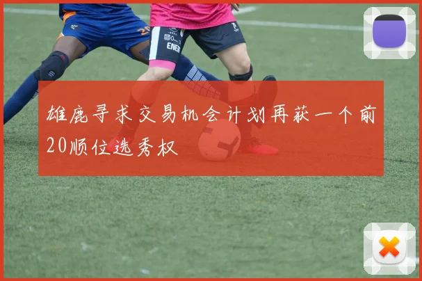 雄鹿寻求交易机会计划再获一个前20顺位选秀权