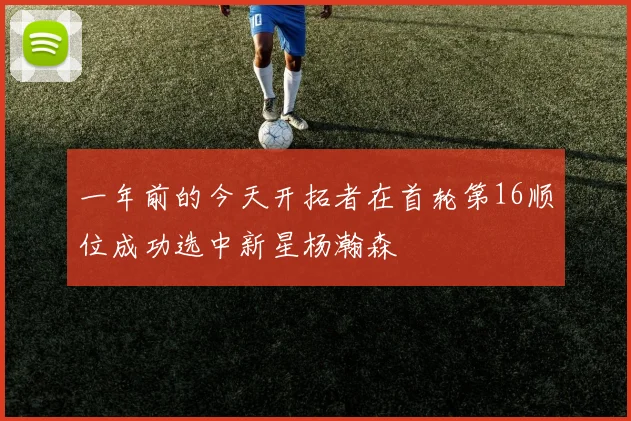 一年前的今天开拓者在首轮第16顺位成功选中新星杨瀚森