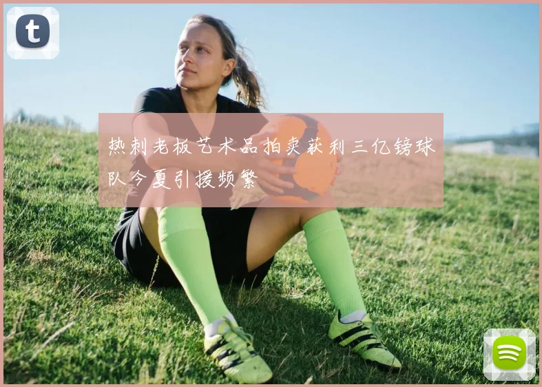 热刺老板艺术品拍卖获利三亿镑球队今夏引援频繁