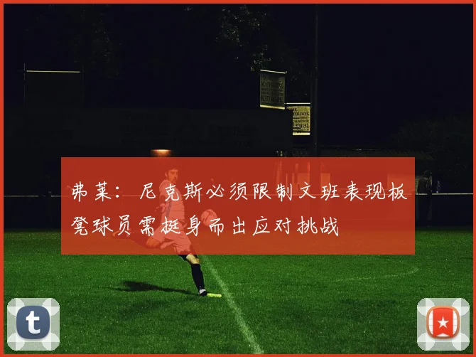 弗莱：尼克斯必须限制文班表现板凳球员需挺身而出应对挑战