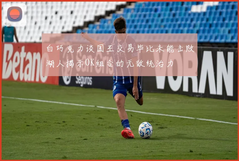 白巧克力谈国王交易毕比未能击败湖人揭示OK组合的无敌统治力
